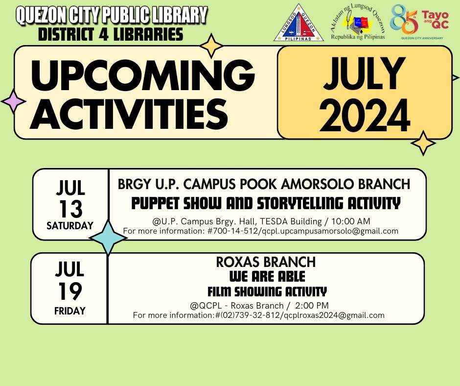 May be an image of text that says 'QUEZON CITY PUBLIC LIBRARY DISTRICT 4 LIBRARIES AAAH Lungsod 0) 85 " Tayo Republika ቢ Pilipinas auezoNCItY BME2ONCTY.ANOVERSARY ANNIVERSARY ស្ម្ី PINIPINAS JULY 2024 UPCOMING ACTIVITIES JUL 13 SATURDAY BRGY U.P. CAMPUS K AMORSOLO BRANCH PUPPET SHOW AND STORYTELLING ΑΣΙιΥ @U.P. Campus Brgy. Hall, TESDA Building 10:00 AM For more information: #700- 70014-512/acplpapramoso@ga JUL 19 FRIDAY ROXAS BRANCH WE ARE ABLE FILM SHOWING ΑΓΙθν @QCPL Roxas Branch 2:00 PM For more ntrehtimtenn2ma information:'