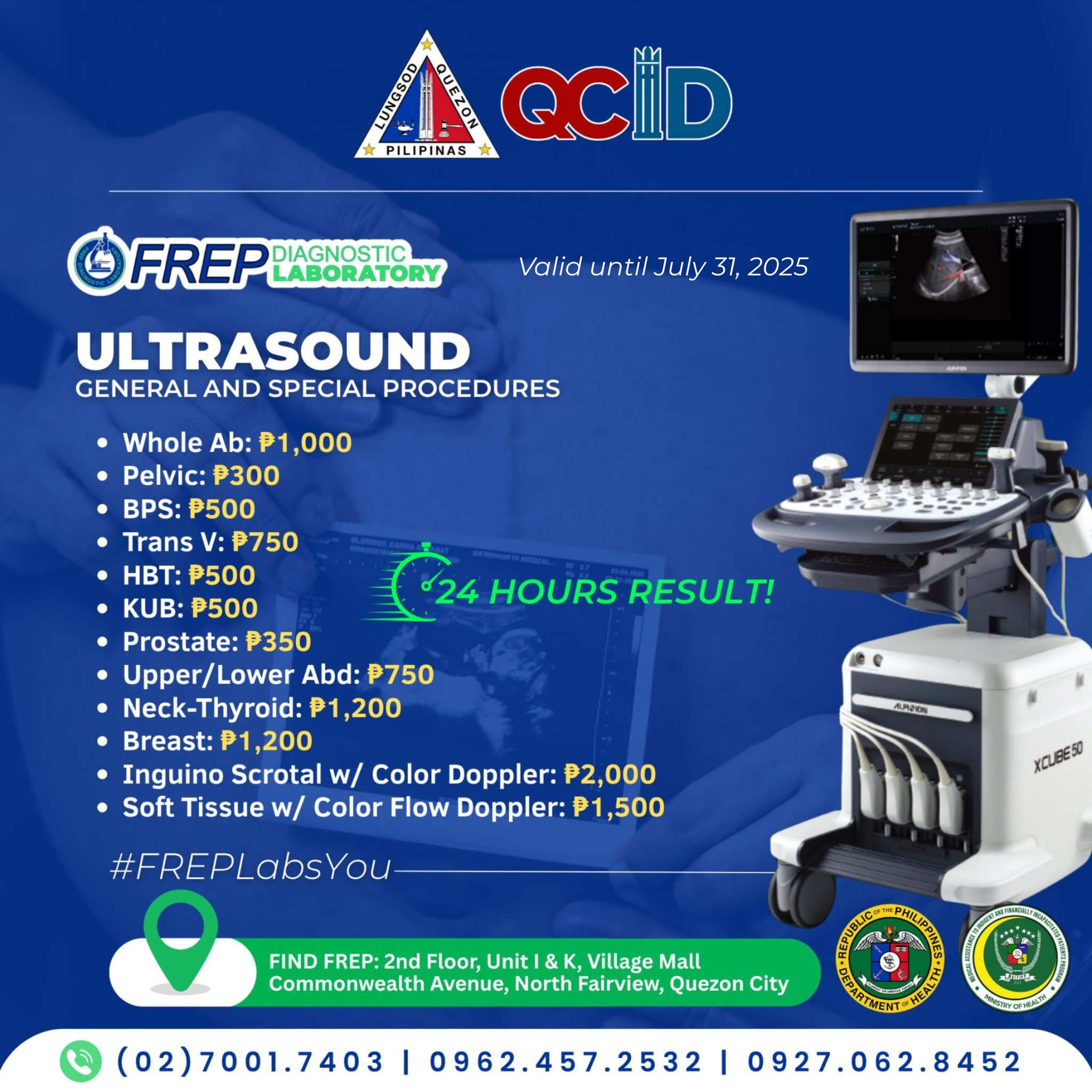 May be an image of xray, hospital and text that says 'QCilD PILIPINAS FREP DIAGNOSTIC LABORATORY Valid until July 31, 2025 ULTRASOUND GENERAL AND SPECIAL PROCEDURES 24 HOURS RESULT! Whole Ab: 1,000 •Pelvic: •Pelvic:₱300 ₱300 BPS: P500 Trans P750 HBT: ₱500 KUB: KUB:₱500 ₱500 Prostate: P350 •Upper/ Upper/Lower Lower Abd: ₱750 •Neck-Thyroid: ₱1 200 •Breast: ₱1,200 P1 Inguino Scrotal w/ Color Doppler: ₱2,000 000 Soft Tissue w/ Color Flow Doppler: ,500 APION #FREPLabsYou XCLBESO FIND FREP:2nd FREP: Floor Unit &K Village Mall Commonwealth Avenue, North Fairview, Quezon City (02)7001.7403 I 0962.457.2532 KAEΝTΩHEA 0927.062.8452'
